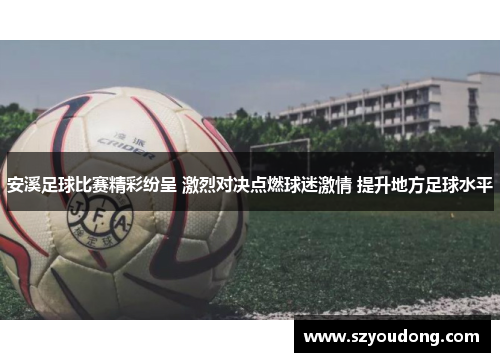 安溪足球比赛精彩纷呈 激烈对决点燃球迷激情 提升地方足球水平
