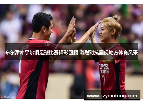 布尔津冲乎尔镇足球比赛精彩回顾 激烈对抗展现地方体育风采